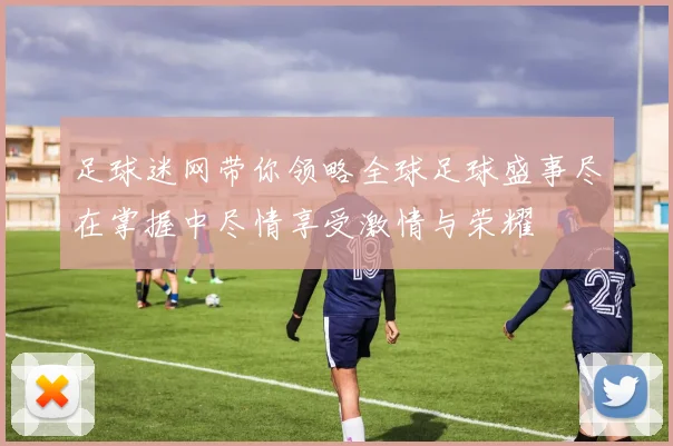 足球迷网带你领略全球足球盛事尽在掌握中尽情享受激情与荣耀