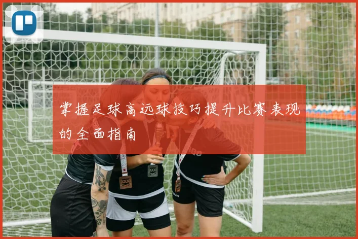 掌握足球高远球技巧提升比赛表现的全面指南
