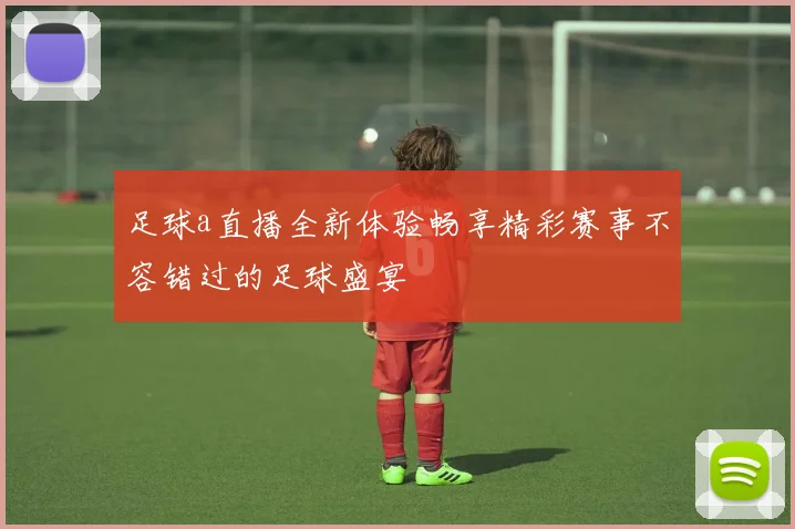 足球a直播全新体验畅享精彩赛事不容错过的足球盛宴