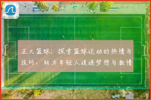 正火篮球：探索篮球运动的热情与技巧，助力年轻人追逐梦想与激情