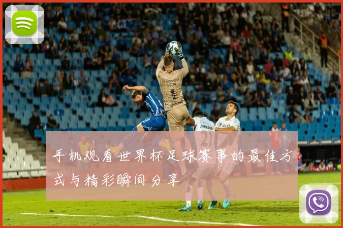 手机观看世界杯足球赛事的最佳方式与精彩瞬间分享