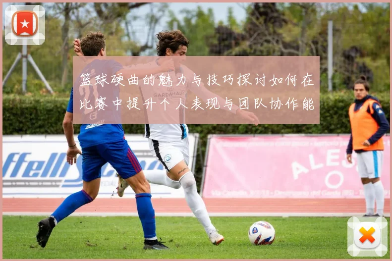 篮球硬曲的魅力与技巧探讨如何在比赛中提升个人表现与团队协作能力