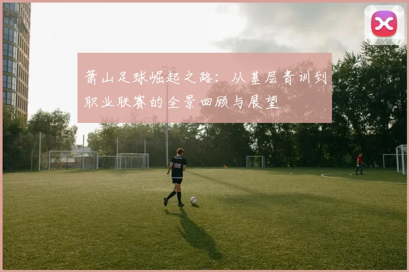 萧山足球崛起之路：从基层青训到职业联赛的全景回顾与展望