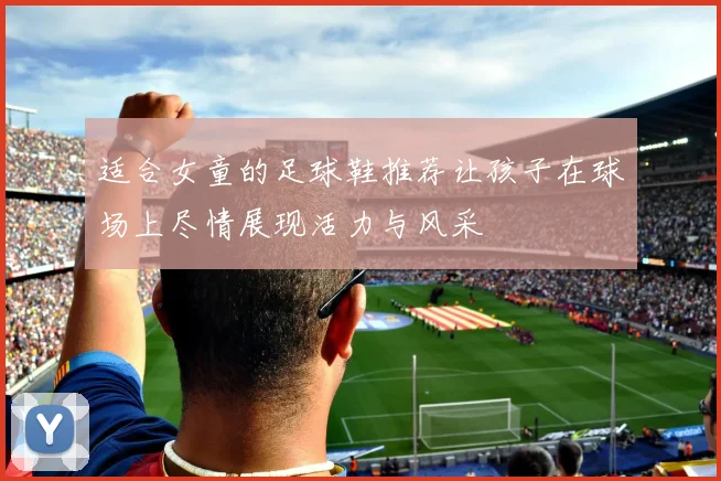 适合女童的足球鞋推荐让孩子在球场上尽情展现活力与风采