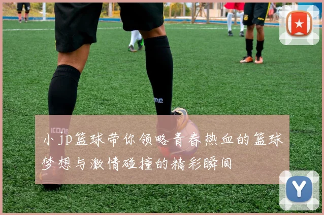 小jp篮球带你领略青春热血的篮球梦想与激情碰撞的精彩瞬间