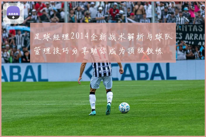 足球经理2014全新战术解析与球队管理技巧分享助你成为顶级教练