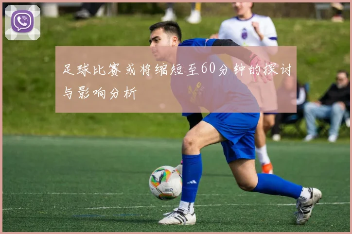 足球比赛或将缩短至60分钟的探讨与影响分析