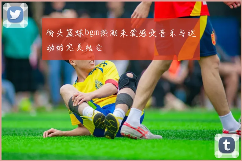 街头篮球bgm热潮来袭感受音乐与运动的完美结合