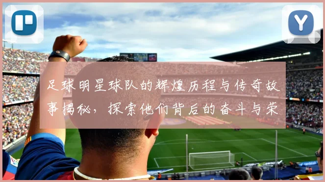 足球明星球队的辉煌历程与传奇故事揭秘，探索他们背后的奋斗与荣耀