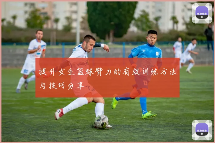 提升女生篮球臂力的有效训练方法与技巧分享